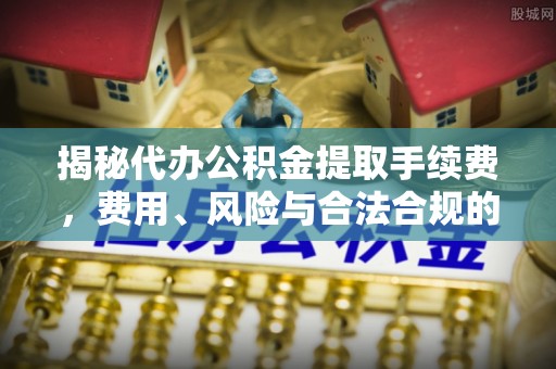 扎鲁特旗揭秘代办公积金提取手续费，费用、风险与合法合规的全解析