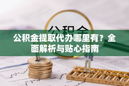 扎鲁特旗公积金提取代办哪里有？全面解析与贴心指南