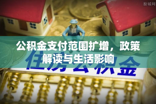 扎鲁特旗公积金支付范围扩增，政策解读与生活影响