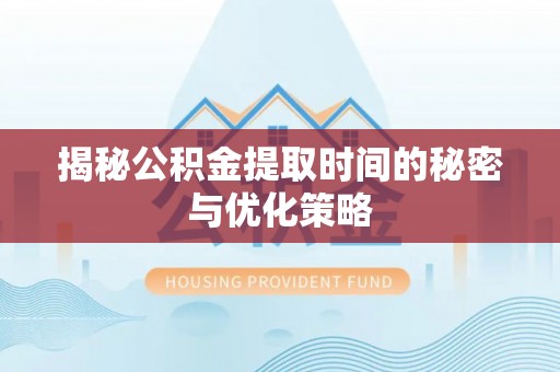 扎鲁特旗揭秘公积金提取时间的秘密与优化策略
