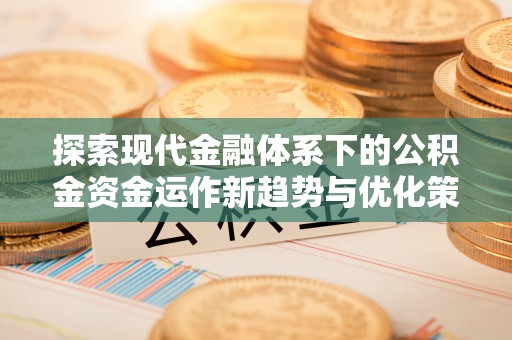 扎鲁特旗探索现代金融体系下的公积金资金运作新趋势与优化策略