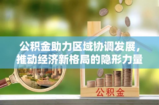 扎鲁特旗公积金助力区域协调发展，推动经济新格局的隐形力量