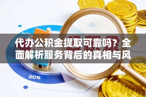 扎鲁特旗代办公积金提取可靠吗？全面解析服务背后的真相与风险