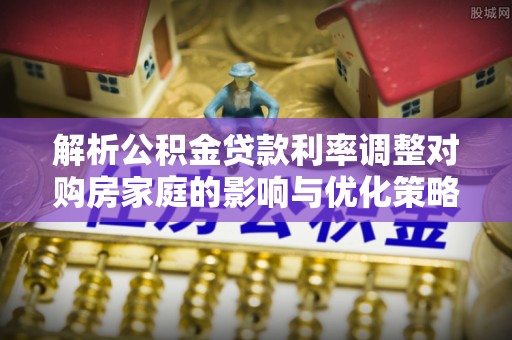 扎鲁特旗解析公积金贷款利率调整对购房家庭的影响与优化策略