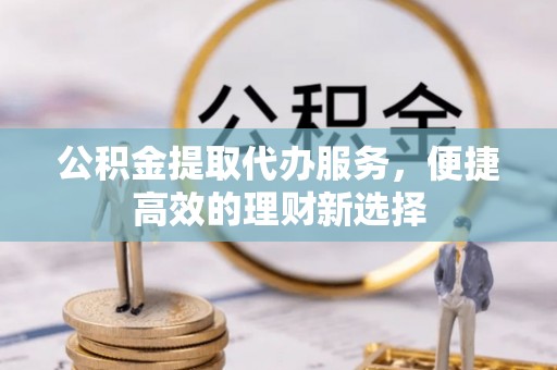 扎鲁特旗公积金提取代办服务，便捷高效的理财新选择