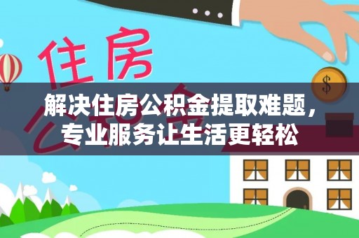 扎鲁特旗解决住房公积金提取难题，专业服务让生活更轻松