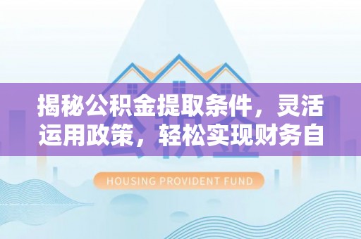 扎鲁特旗揭秘公积金提取条件，灵活运用政策，轻松实现财务自由