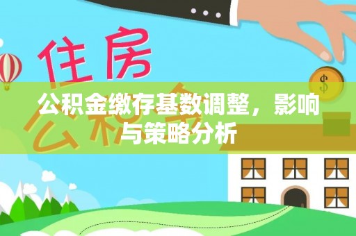 扎鲁特旗公积金缴存基数调整，影响与策略分析