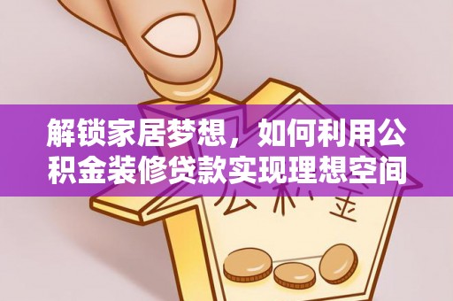 扎鲁特旗解锁家居梦想，如何利用公积金装修贷款实现理想空间