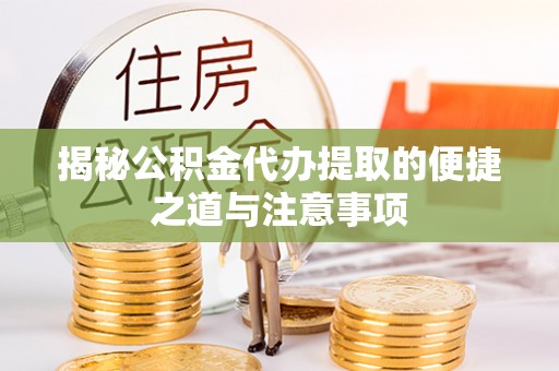 扎鲁特旗揭秘公积金代办提取的便捷之道与注意事项