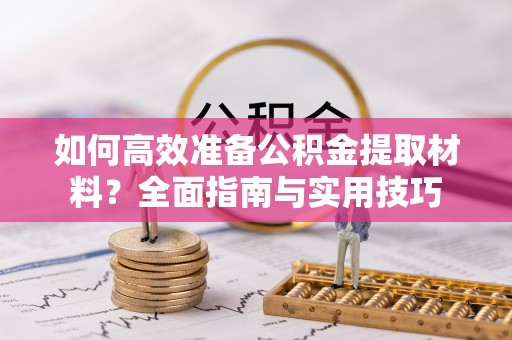 扎鲁特旗如何高效准备公积金提取材料？全面指南与实用技巧