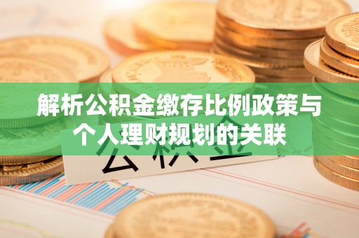 扎鲁特旗解析公积金缴存比例政策与个人理财规划的关联