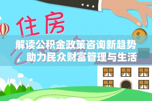 扎鲁特旗解读公积金政策咨询新趋势，助力民众财富管理与生活规划