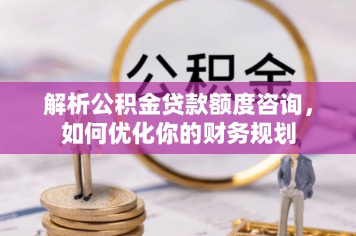 扎鲁特旗解析公积金贷款额度咨询，如何优化你的财务规划