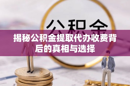 扎鲁特旗揭秘公积金提取代办收费背后的真相与选择