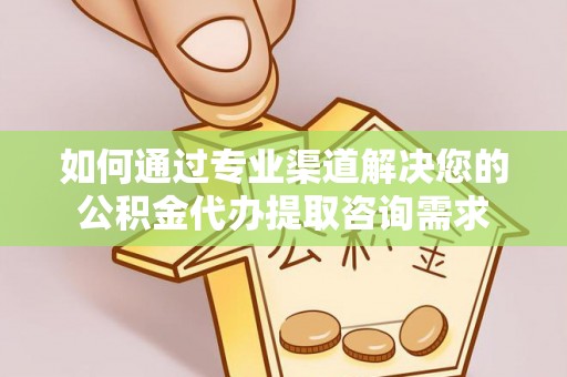 扎鲁特旗如何通过专业渠道解决您的公积金代办提取咨询需求