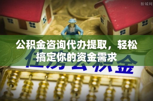 扎鲁特旗公积金咨询代办提取，轻松搞定你的资金需求