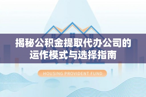 扎鲁特旗揭秘公积金提取代办公司的运作模式与选择指南