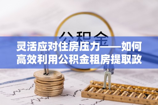 扎鲁特旗灵活应对住房压力——如何高效利用公积金租房提取政策