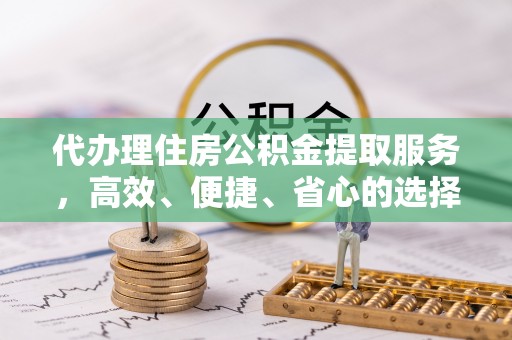 扎鲁特旗代办理住房公积金提取服务，高效、便捷、省心的选择