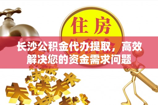 扎鲁特旗长沙公积金代办提取，高效解决您的资金需求问题