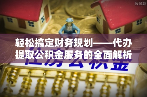 扎鲁特旗轻松搞定财务规划——代办提取公积金服务的全面解析