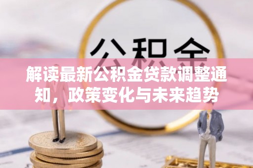 扎鲁特旗解读最新公积金贷款调整通知，政策变化与未来趋势