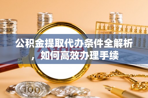 扎鲁特旗公积金提取代办条件全解析，如何高效办理手续