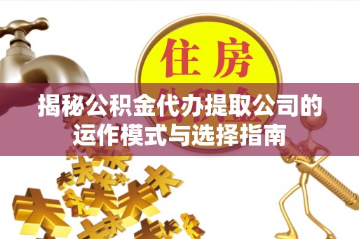 扎鲁特旗揭秘公积金代办提取公司的运作模式与选择指南