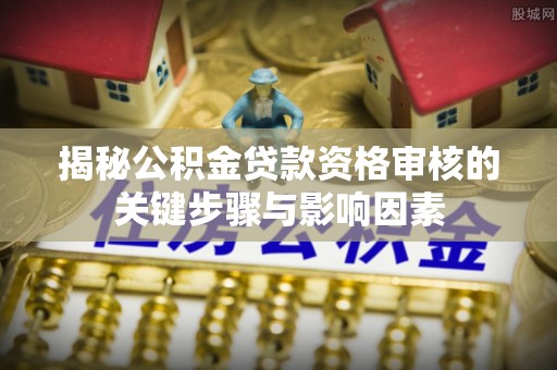 扎鲁特旗揭秘公积金贷款资格审核的关键步骤与影响因素