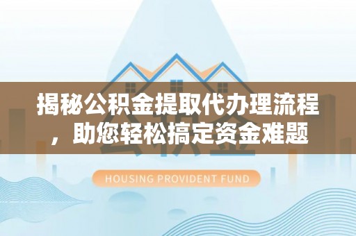 扎鲁特旗揭秘公积金提取代办理流程，助您轻松搞定资金难题