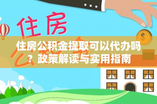 扎鲁特旗住房公积金提取可以代办吗？政策解读与实用指南