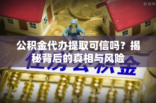 扎鲁特旗公积金代办提取可信吗？揭秘背后的真相与风险