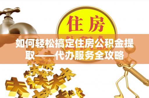 扎鲁特旗如何轻松搞定住房公积金提取——代办服务全攻略