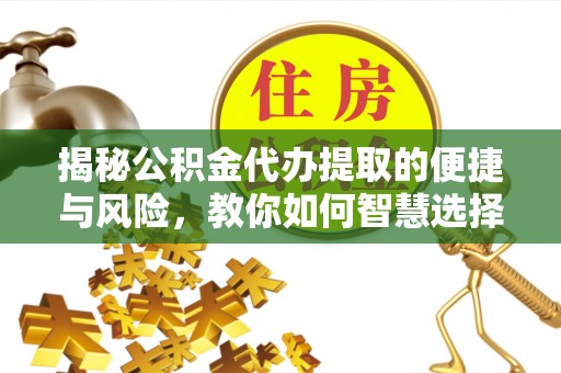 扎鲁特旗揭秘公积金代办提取的便捷与风险，教你如何智慧选择