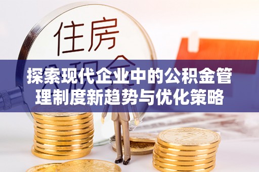 扎鲁特旗探索现代企业中的公积金管理制度新趋势与优化策略