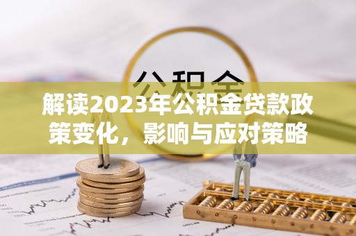 扎鲁特旗解读2023年公积金贷款政策变化，影响与应对策略