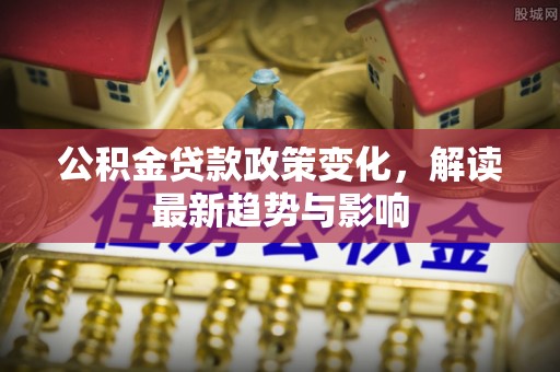 扎鲁特旗公积金贷款政策变化，解读最新趋势与影响