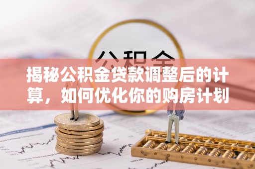 扎鲁特旗揭秘公积金贷款调整后的计算，如何优化你的购房计划