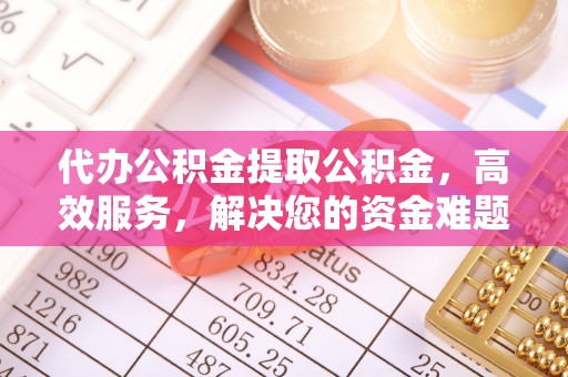 扎鲁特旗代办公积金提取公积金，高效服务，解决您的资金难题