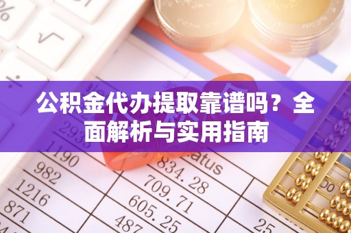 扎鲁特旗公积金代办提取靠谱吗？全面解析与实用指南