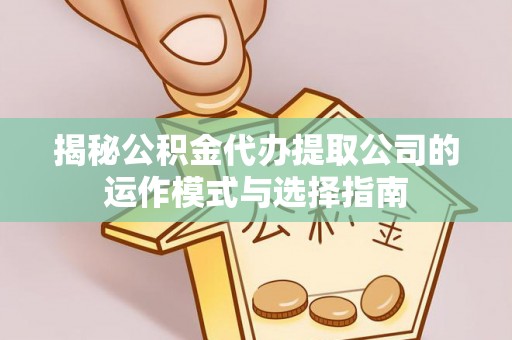 扎鲁特旗揭秘公积金代办提取公司的运作模式与选择指南