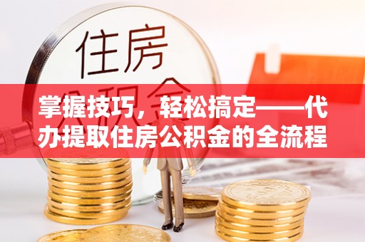 扎鲁特旗掌握技巧，轻松搞定——代办提取住房公积金的全流程解析