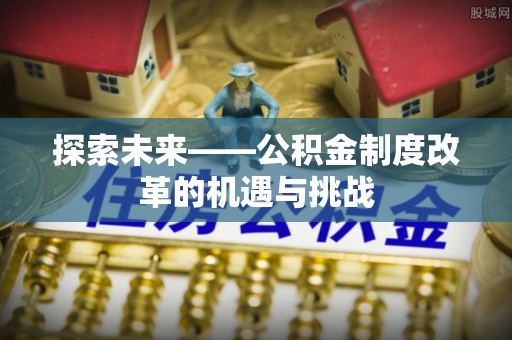 扎鲁特旗探索未来——公积金制度改革的机遇与挑战