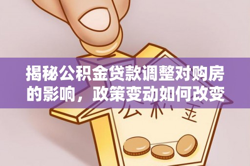 扎鲁特旗揭秘公积金贷款调整对购房的影响，政策变动如何改变你的买房计划
