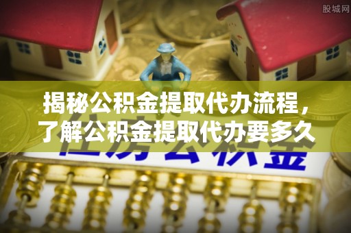 扎鲁特旗揭秘公积金提取代办流程，了解公积金提取代办要多久的关键因素