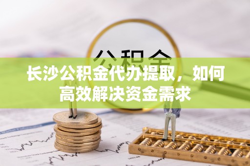 扎鲁特旗长沙公积金代办提取，如何高效解决资金需求