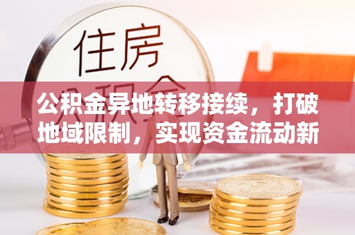 扎鲁特旗公积金异地转移接续，打破地域限制，实现资金流动新纪元