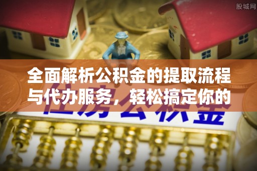 扎鲁特旗全面解析公积金的提取流程与代办服务，轻松搞定你的公积金咨询代办提取