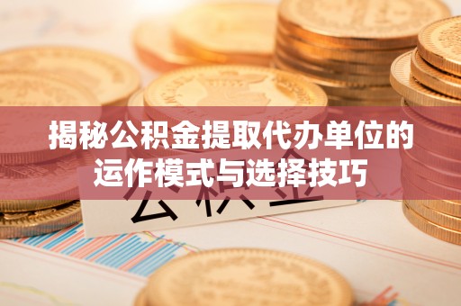 扎鲁特旗揭秘公积金提取代办单位的运作模式与选择技巧